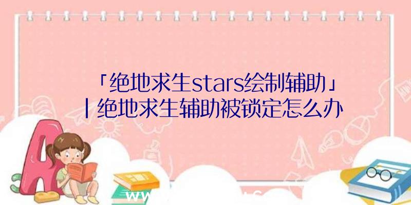 「绝地求生stars绘制辅助」|绝地求生辅助被锁定怎么办